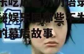 娱乐吃瓜酱奶奶语录,揭秘娱乐圈那些不为人知的幕后故事