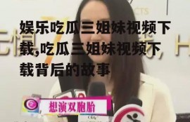 娱乐吃瓜三姐妹视频下载,吃瓜三姐妹视频下载背后的故事