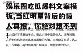 娱乐圈吃瓜爆料文案模板,当红明星背后的惊人真相，你绝对想不到！