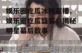 娱乐圈吃瓜冰雨直播,娱乐圈吃瓜盛宴，揭秘明星幕后故事