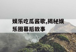 娱乐吃瓜酱歌,揭秘娱乐圈幕后故事