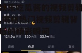 娱乐吃瓜酱的视频剪辑,揭秘热门视频剪辑背后的精彩瞬间