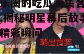 娱乐圈的吃瓜大集合下载,揭秘明星幕后故事与精彩瞬间