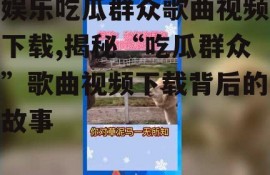 娱乐吃瓜群众歌曲视频下载,揭秘“吃瓜群众”歌曲视频下载背后的故事
