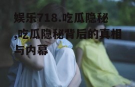 娱乐718.吃瓜隐秘,吃瓜隐秘背后的真相与内幕