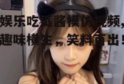 娱乐吃瓜酱模仿视频,趣味横生，笑料百出！