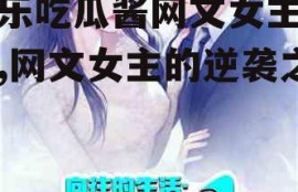 娱乐吃瓜酱网文女主小说,网文女主的逆袭之路