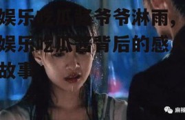 娱乐吃瓜酱爷爷淋雨,娱乐吃瓜酱背后的感人故事