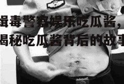 缉毒警察娱乐吃瓜酱,揭秘吃瓜酱背后的故事