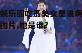 娱乐圈吃瓜美女是谁啊图片,她是谁？