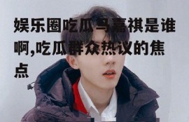 娱乐圈吃瓜马嘉祺是谁啊,吃瓜群众热议的焦点