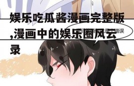 娱乐吃瓜酱漫画完整版,漫画中的娱乐圈风云录