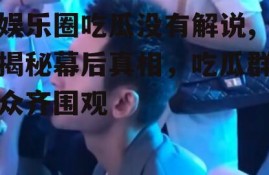 娱乐圈吃瓜没有解说,揭秘幕后真相，吃瓜群众齐围观