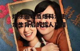 娱乐圈吃瓜爆料余生,余生背后的惊人真相