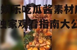 娱乐吃瓜酱素材库在哪看,娱乐吃瓜酱素材库，独家观看指南大公开！