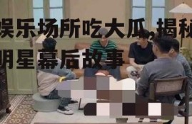 娱乐场所吃大瓜,揭秘明星幕后故事