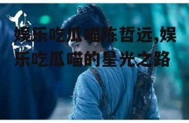 娱乐吃瓜喵陈哲远,娱乐吃瓜喵的星光之路