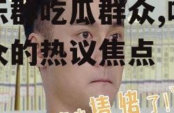 娱乐群吃瓜群众,吃瓜群众的热议焦点