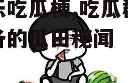 娱乐吃瓜梗,吃瓜群众必备的瓜田秘闻