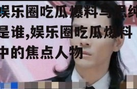 娱乐圈吃瓜爆料马思纯是谁,娱乐圈吃瓜爆料中的焦点人物