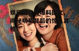 娱乐圈吃瓜爆料图文,揭秘明星背后的惊人真相！