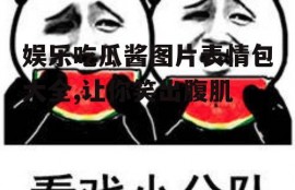 娱乐吃瓜酱图片表情包大全,让你笑出腹肌