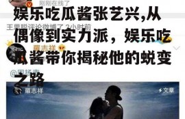 娱乐吃瓜酱张艺兴,从偶像到实力派，娱乐吃瓜酱带你揭秘他的蜕变之路