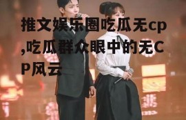 推文娱乐圈吃瓜无cp,吃瓜群众眼中的无CP风云