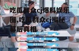 吃瓜群众cj爆料娱乐圈,吃瓜群众cj揭秘幕后真相