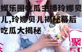 娱乐圈吃瓜主播玲娜贝儿,玲娜贝儿揭秘幕后吃瓜大揭秘