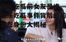 娱乐吃瓜前女友是谁,娱乐吃瓜事件背后的前女友身份大揭秘