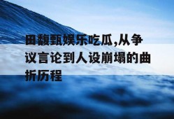 田馥甄娱乐吃瓜,从争议言论到人设崩塌的曲折历程