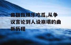 田馥甄娱乐吃瓜,从争议言论到人设崩塌的曲折历程