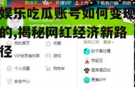 娱乐吃瓜账号如何变现的,揭秘网红经济新路径