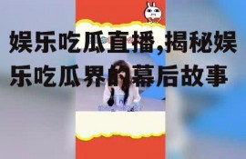 娱乐吃瓜直播,揭秘娱乐吃瓜界的幕后故事
