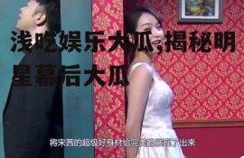 浅吃娱乐大瓜,揭秘明星幕后大瓜