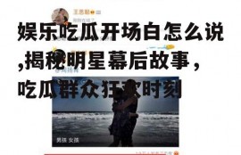 娱乐吃瓜开场白怎么说,揭秘明星幕后故事，吃瓜群众狂欢时刻