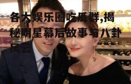 各大娱乐圈吃瓜群,揭秘明星幕后故事与八卦风云