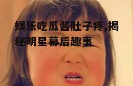 娱乐吃瓜酱肚子疼,揭秘明星幕后趣事