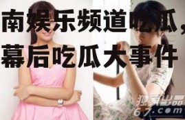 湖南娱乐频道吃瓜,明星幕后吃瓜大事件