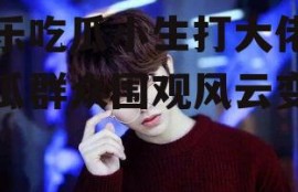 娱乐吃瓜小生打大佬,吃瓜群众围观风云变幻