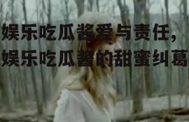 娱乐吃瓜酱爱与责任,娱乐吃瓜酱的甜蜜纠葛