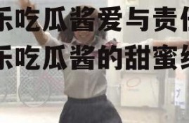 娱乐吃瓜酱爱与责任,娱乐吃瓜酱的甜蜜纠葛