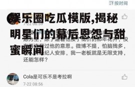 娱乐圈吃瓜模版,揭秘明星们的幕后恩怨与甜蜜瞬间