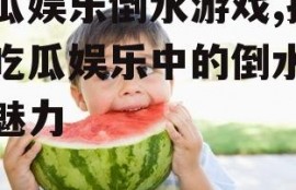 吃瓜娱乐倒水游戏,揭秘吃瓜娱乐中的倒水游戏魅力