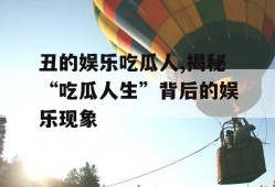 丑的娱乐吃瓜人,揭秘“吃瓜人生”背后的娱乐现象