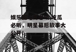 娱乐圈吃瓜必听,吃瓜必听，明星幕后故事大公开！