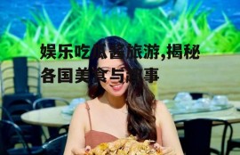 娱乐吃瓜酱旅游,揭秘各国美食与趣事