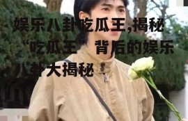 娱乐八卦吃瓜王,揭秘“吃瓜王”背后的娱乐八卦大揭秘