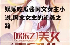 娱乐吃瓜酱网文女主小说,网文女主的逆袭之路
